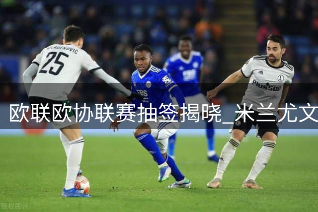 欧联欧协联赛抽签揭晓 米兰尤文遭遇英超西甲劲敌